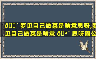 🌴 梦见自己做菜是啥意思呀,梦见自己做菜是啥意 🪴 思呀周公解梦